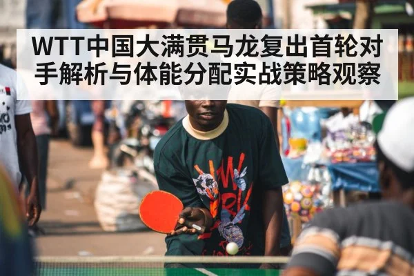WTT中国大满贯马龙复出首轮对手解析与体能分配实战策略观察 | kaiyun