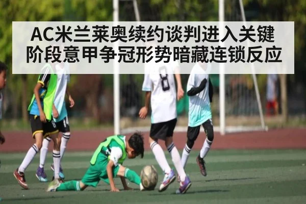 AC米兰莱奥续约谈判进入关键阶段意甲争冠形势暗藏连锁反应
