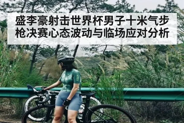 盛李豪射击世界杯男子十米气步枪决赛心态波动与临场应对分析