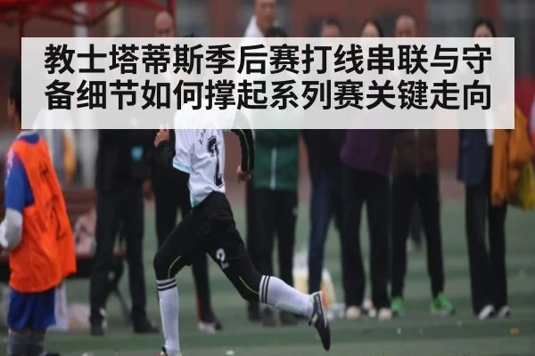 教士塔蒂斯季后赛打线串联与守备细节如何撑起系列赛关键走向